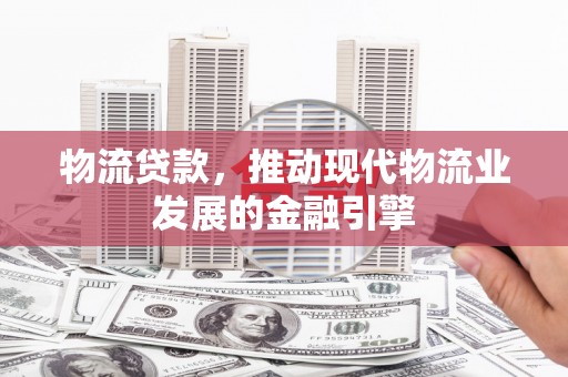 五华物流贷款，推动现代物流业发展的金融引擎