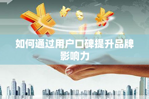五华如何通过用户口碑提升品牌影响力