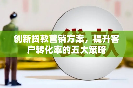 五华创新贷款营销方案，提升客户转化率的五大策略