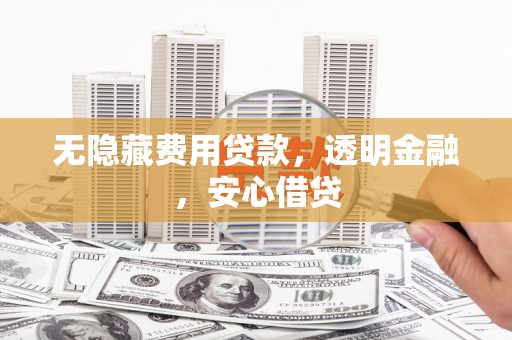 五华无隐藏费用贷款，透明金融，安心借贷