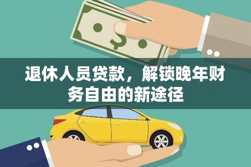 五华退休人员贷款，解锁晚年财务自由的新途径