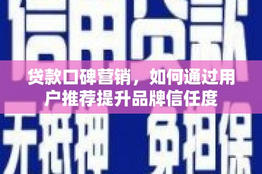 五华贷款口碑营销，如何通过用户推荐提升品牌信任度