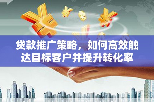 五华贷款推广策略，如何高效触达目标客户并提升转化率