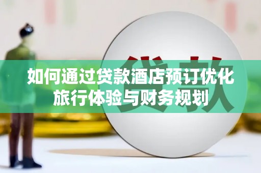 五华如何通过贷款酒店预订优化旅行体验与财务规划