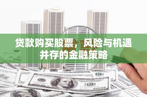 五华贷款购买股票，风险与机遇并存的金融策略