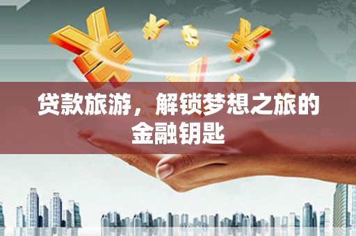 五华贷款旅游，解锁梦想之旅的金融钥匙