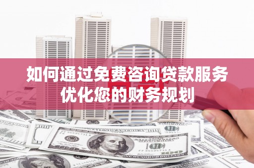 五华如何通过免费咨询贷款服务优化您的财务规划