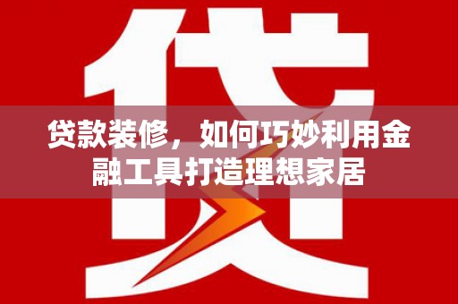 五华贷款装修，如何巧妙利用金融工具打造理想家居