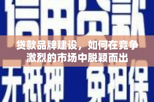 五华贷款品牌建设，如何在竞争激烈的市场中脱颖而出