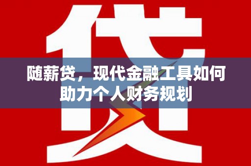 五华随薪贷，现代金融工具如何助力个人财务规划