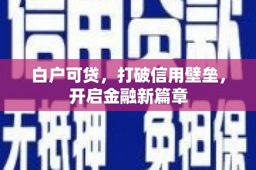 五华白户可贷，打破信用壁垒，开启金融新篇章