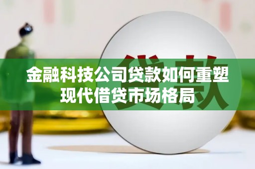 五华金融科技公司贷款如何重塑现代借贷市场格局