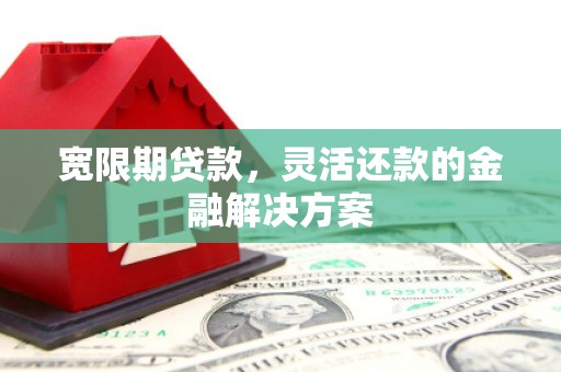 五华宽限期贷款，灵活还款的金融解决方案