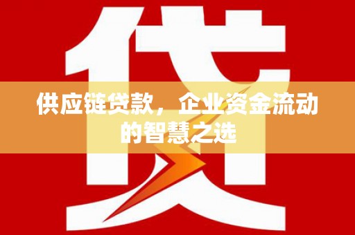 五华供应链贷款，企业资金流动的智慧之选