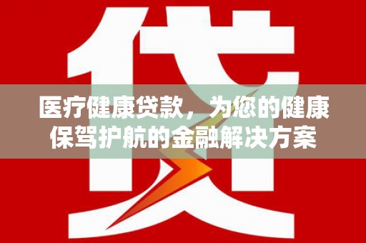 五华医疗健康贷款，为您的健康保驾护航的金融解决方案