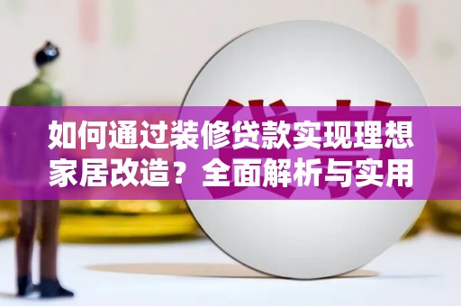 五华如何通过装修贷款实现理想家居改造？全面解析与实用指南