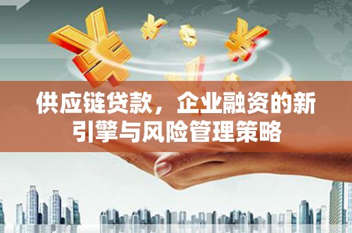 五华供应链贷款，企业融资的新引擎与风险管理策略