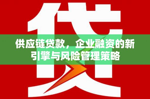 五华供应链贷款，企业融资的新引擎与风险管理策略