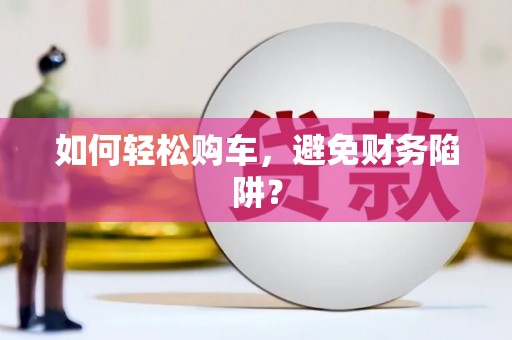 五华如何轻松购车，避免财务陷阱？