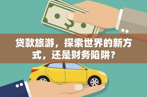 五华贷款旅游，探索世界的新方式，还是财务陷阱？