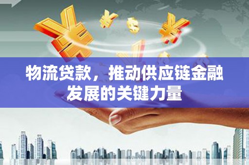 五华物流贷款，推动供应链金融发展的关键力量