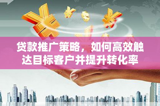 五华贷款推广策略，如何高效触达目标客户并提升转化率