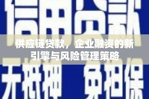 五华供应链贷款，企业融资的新引擎与风险管理策略