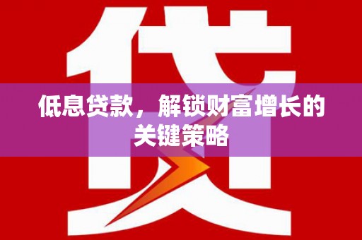 五华低息贷款，解锁财富增长的关键策略