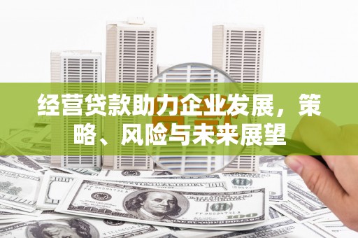 五华经营贷款助力企业发展，策略、风险与未来展望