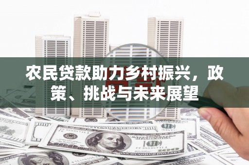 五华农民贷款助力乡村振兴，政策、挑战与未来展望