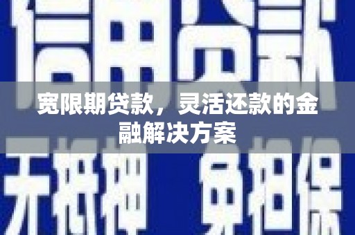 五华宽限期贷款，灵活还款的金融解决方案