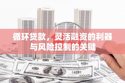 五华循环贷款，灵活融资的利器与风险控制的关键