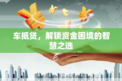 五华车抵贷，解锁资金困境的智慧之选