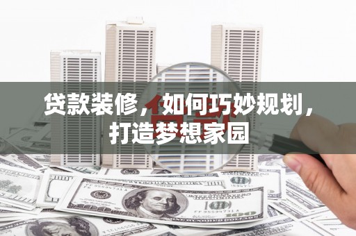 五华贷款装修，如何巧妙规划，打造梦想家园