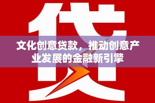五华文化创意贷款，推动创意产业发展的金融新引擎
