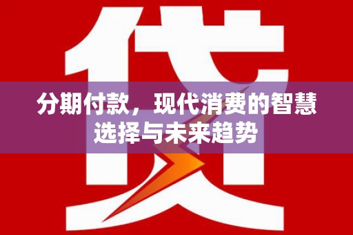 五华分期付款，现代消费的智慧选择与未来趋势