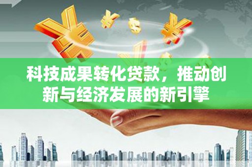 五华科技成果转化贷款，推动创新与经济发展的新引擎