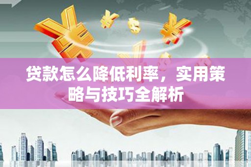 五华贷款怎么降低利率，实用策略与技巧全解析