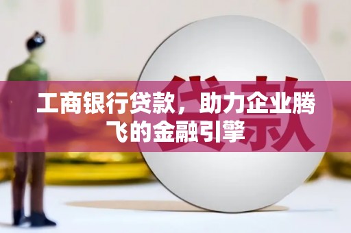 五华工商银行贷款，助力企业腾飞的金融引擎