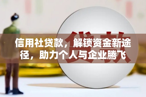 五华信用社贷款，解锁资金新途径，助力个人与企业腾飞