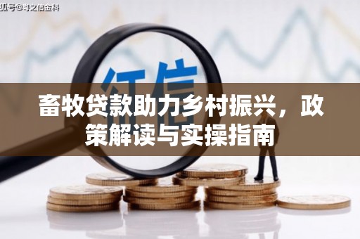 五华畜牧贷款助力乡村振兴，政策解读与实操指南