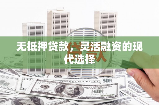 五华无抵押贷款，灵活融资的现代选择