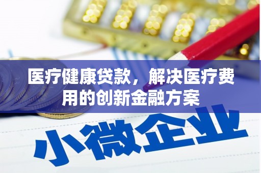 五华医疗健康贷款，解决医疗费用的创新金融方案