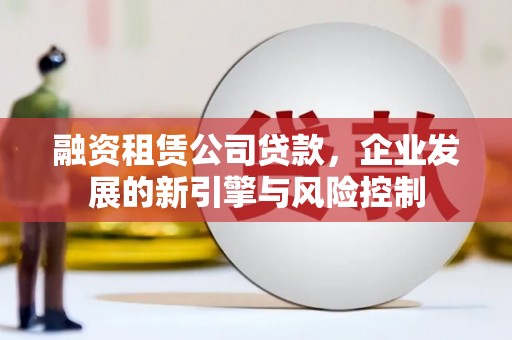 五华融资租赁公司贷款，企业发展的新引擎与风险控制