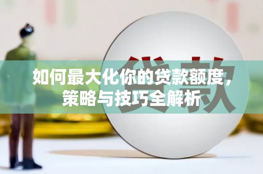 五华如何最大化你的贷款额度，策略与技巧全解析