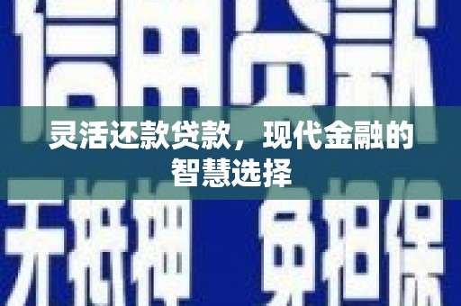 五华灵活还款贷款，现代金融的智慧选择