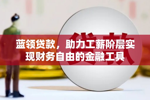 五华蓝领贷款，助力工薪阶层实现财务自由的金融工具