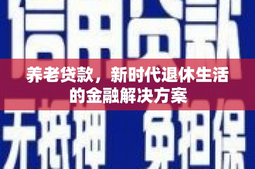五华养老贷款，新时代退休生活的金融解决方案
