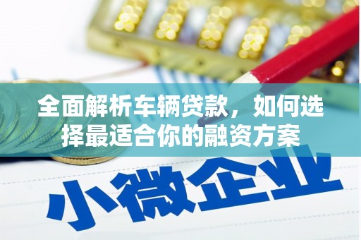 五华全面解析车辆贷款，如何选择最适合你的融资方案