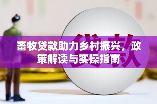五华畜牧贷款助力乡村振兴，政策解读与实操指南